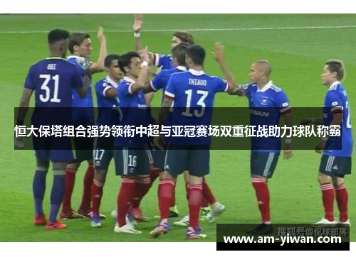 恒大保塔组合强势领衔中超与亚冠赛场双重征战助力球队称霸