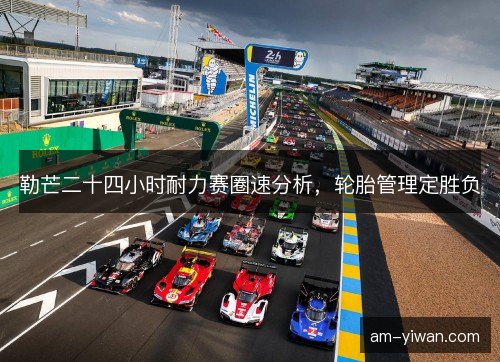 勒芒二十四小时耐力赛圈速分析，轮胎管理定胜负